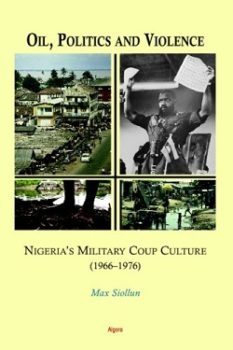 Oil, Politics and Violence: Nigeria’s Military Coup Culture 1966-1976 by Max Siollun